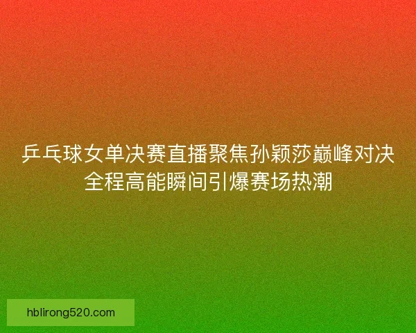 乒乓球女单决赛直播聚焦孙颖莎巅峰对决全程高能瞬间引爆赛场热潮