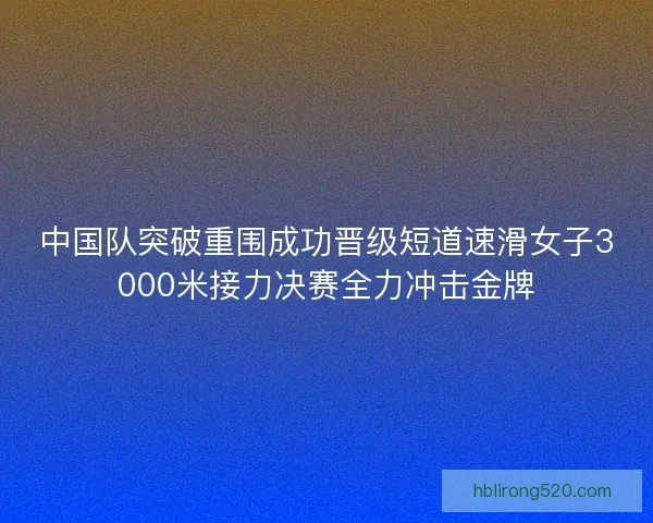 中国队突破重围成功晋级短道速滑女子3000米接力决赛全力冲击金牌