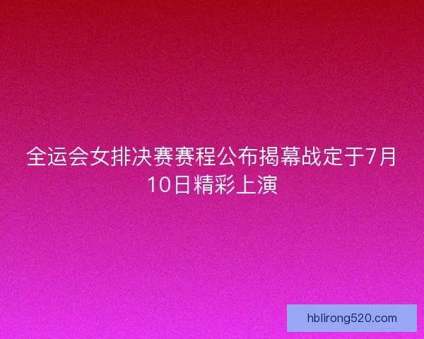 全运会女排决赛赛程公布揭幕战定于7月10日精彩上演