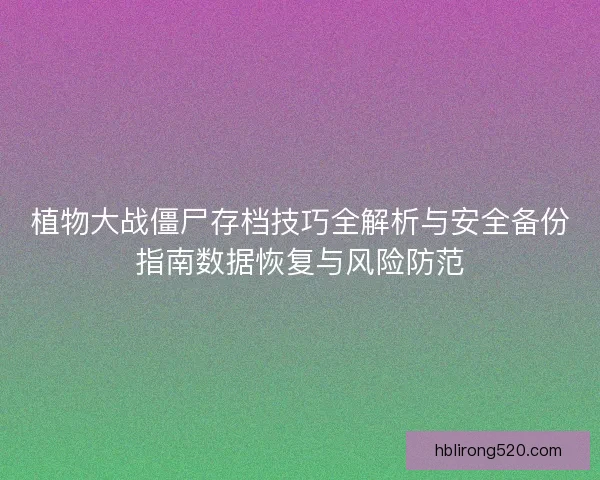 植物大战僵尸存档技巧全解析与安全备份指南数据恢复与风险防范