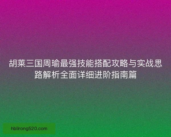 胡莱三国周瑜最强技能搭配攻略与实战思路解析全面详细进阶指南篇