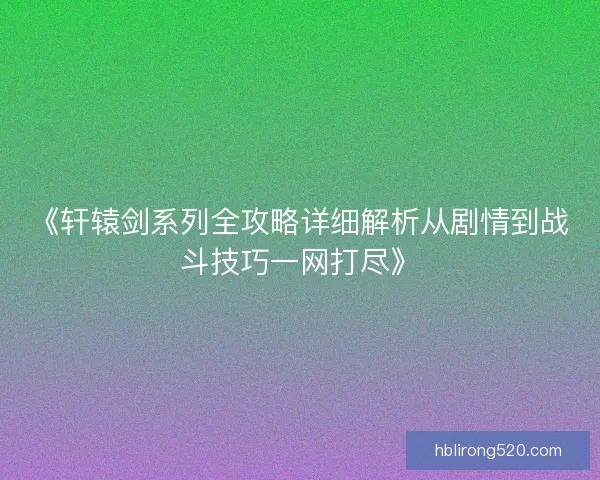 《轩辕剑系列全攻略详细解析从剧情到战斗技巧一网打尽》