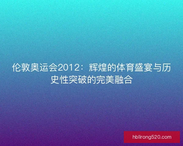 伦敦奥运会2012：辉煌的体育盛宴与历史性突破的完美融合