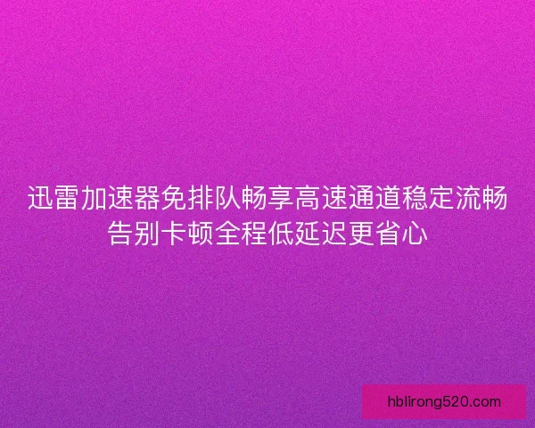 迅雷加速器免排队畅享高速通道稳定流畅告别卡顿全程低延迟更省心