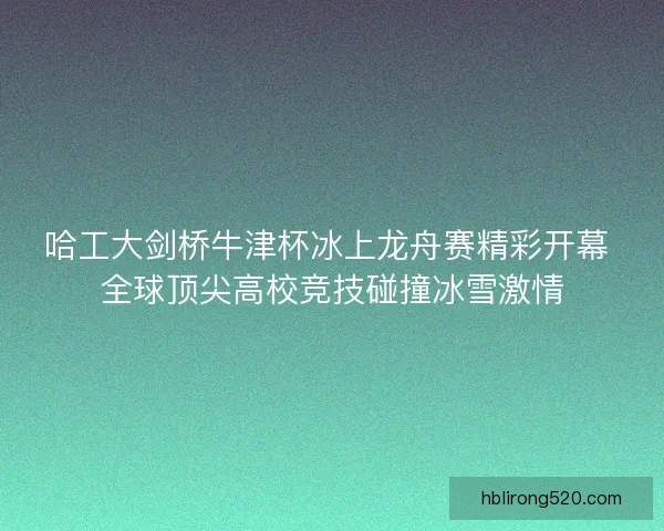 哈工大剑桥牛津杯冰上龙舟赛精彩开幕 全球顶尖高校竞技碰撞冰雪激情