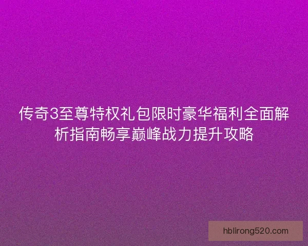 传奇3至尊特权礼包限时豪华福利全面解析指南畅享巅峰战力提升攻略